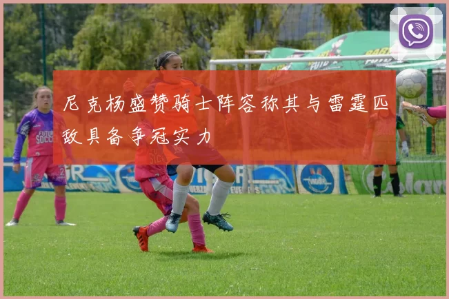 尼克杨盛赞骑士阵容称其与雷霆匹敌具备争冠实力