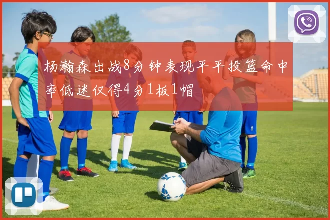 杨瀚森出战8分钟表现平平投篮命中率低迷仅得4分1板1帽