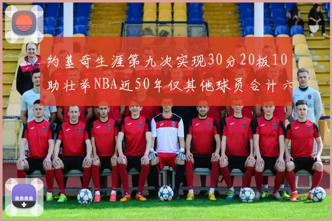 约基奇生涯第九次实现30分20板10助壮举NBA近50年仅其他球员合计六次