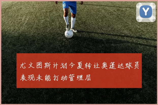 尤文图斯计划今夏转让奥蓬达球员表现未能打动管理层