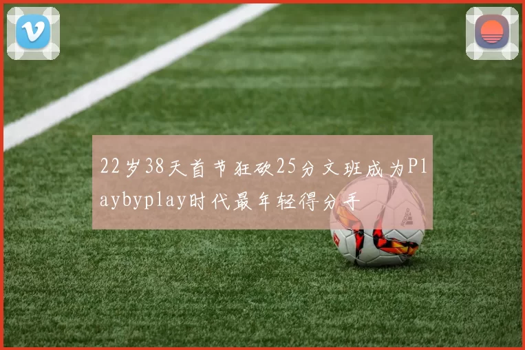 22岁38天首节狂砍25分文班成为Playbyplay时代最年轻得分手