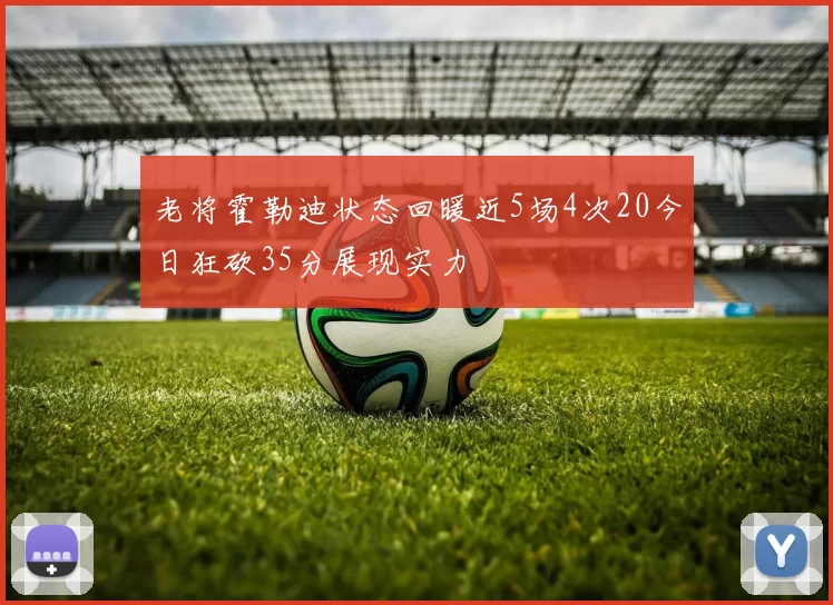 老将霍勒迪状态回暖近5场4次20今日狂砍35分展现实力