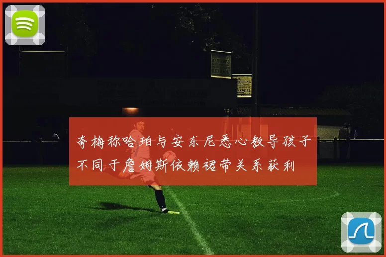 夸梅称哈珀与安东尼悉心教导孩子不同于詹姆斯依赖裙带关系获利