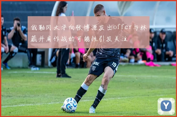 俄勒冈大学向张博源发出offer与林葳并肩作战的可能性引发关注
