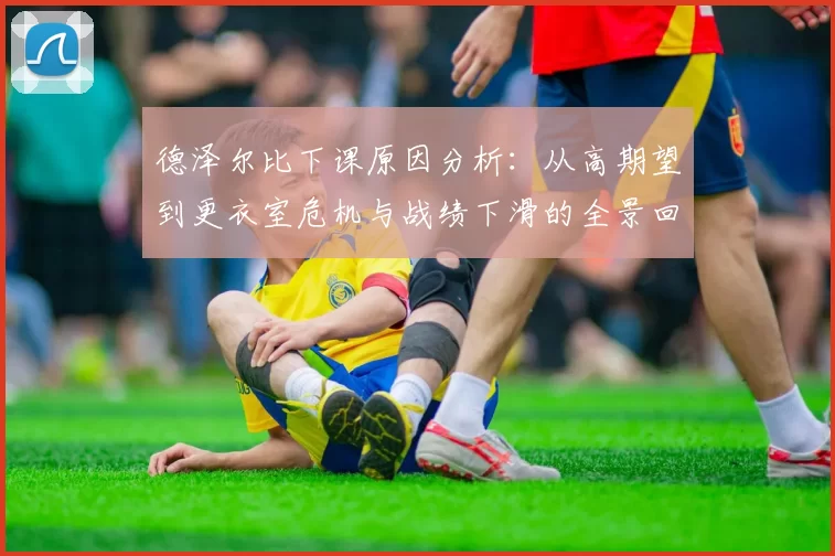 德泽尔比下课原因分析：从高期望到更衣室危机与战绩下滑的全景回顾