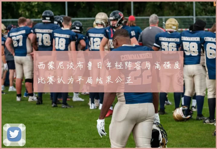西蒙尼谈布鲁日年轻阵容与高强度比赛认为平局结果公正