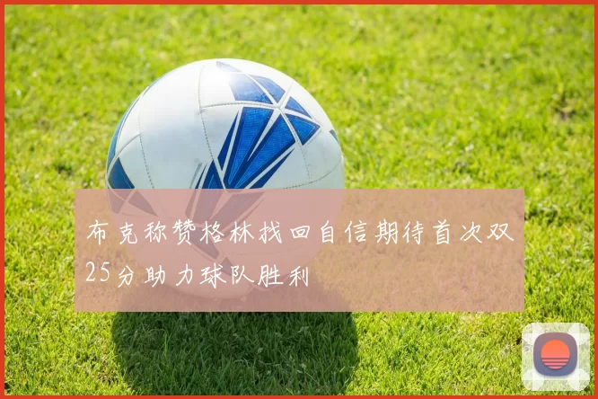 布克称赞格林找回自信期待首次双25分助力球队胜利