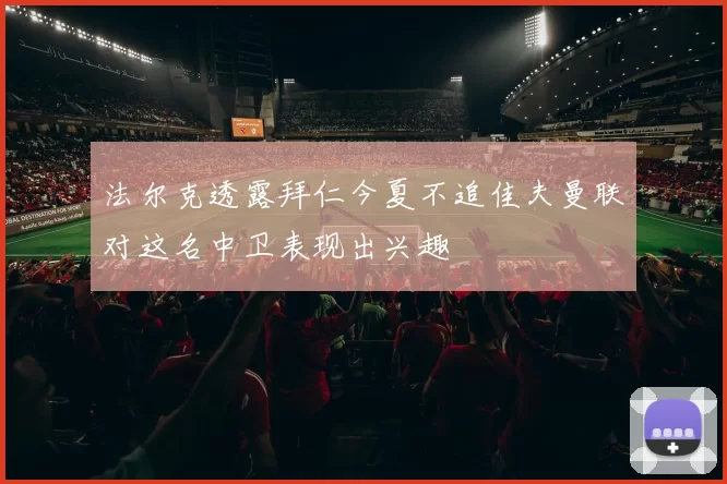法尔克透露拜仁今夏不追佳夫曼联对这名中卫表现出兴趣