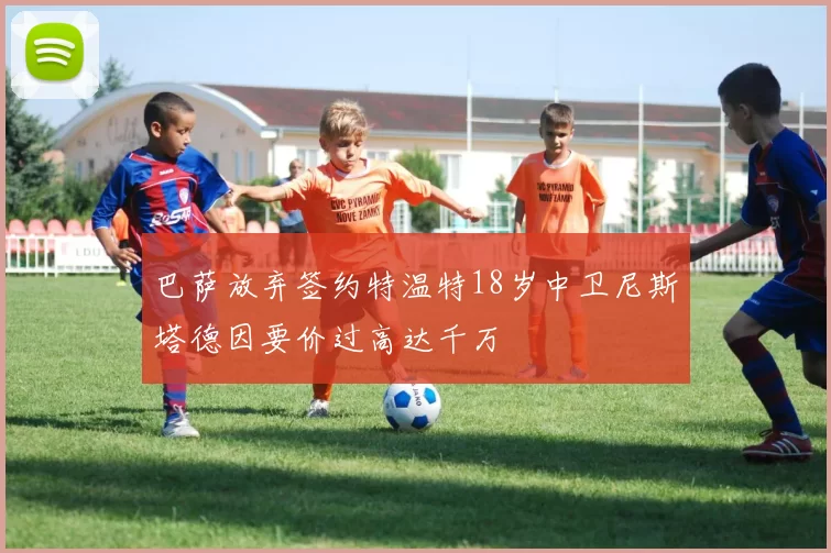 巴萨放弃签约特温特18岁中卫尼斯塔德因要价过高达千万