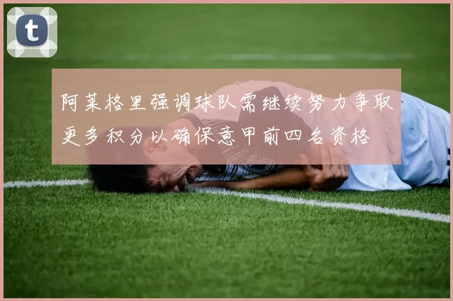 阿莱格里强调球队需继续努力争取更多积分以确保意甲前四名资格
