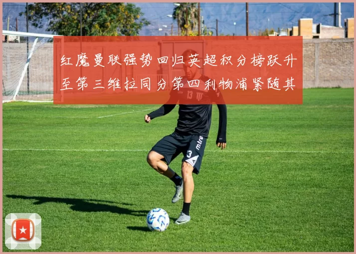 红魔曼联强势回归英超积分榜跃升至第三维拉同分第四利物浦紧随其后第五