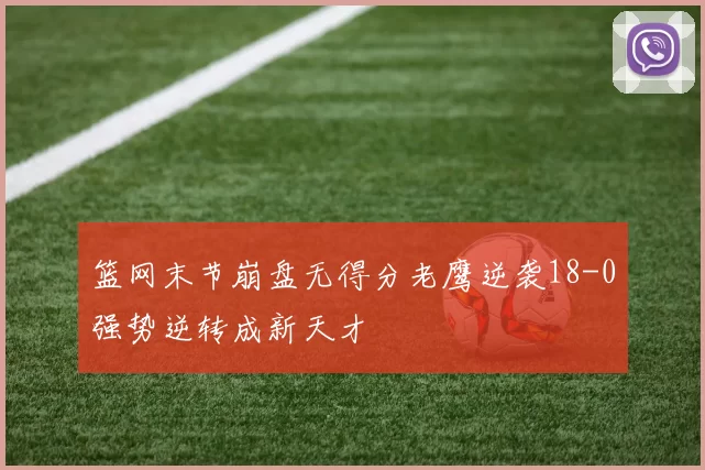 篮网末节崩盘无得分老鹰逆袭18-0强势逆转成新天才