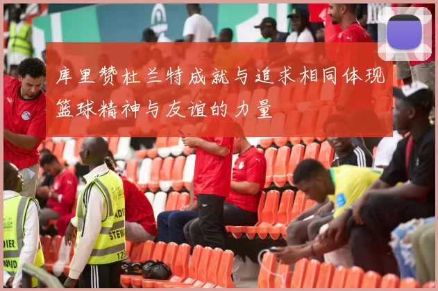 库里赞杜兰特成就与追求相同体现篮球精神与友谊的力量