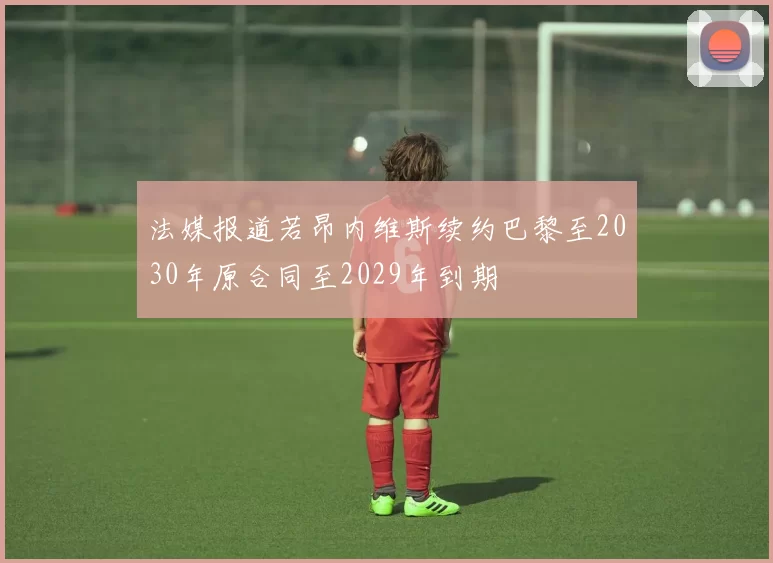法媒报道若昂内维斯续约巴黎至2030年原合同至2029年到期